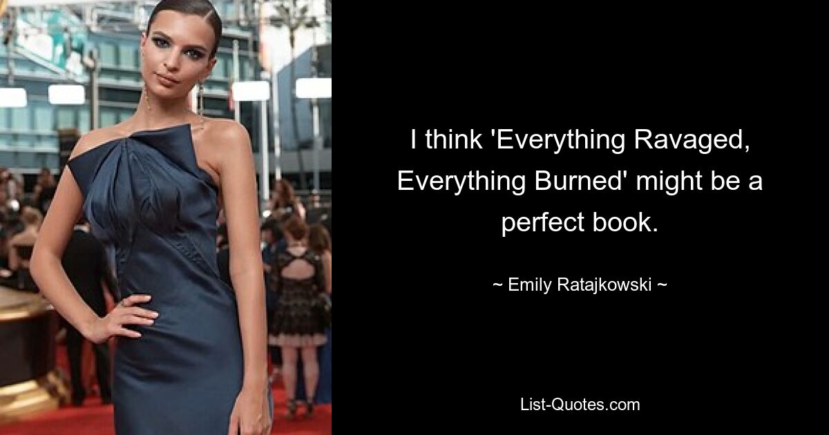 I think 'Everything Ravaged, Everything Burned' might be a perfect book. — © Emily Ratajkowski