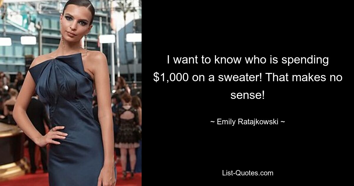 I want to know who is spending $1,000 on a sweater! That makes no sense! — © Emily Ratajkowski