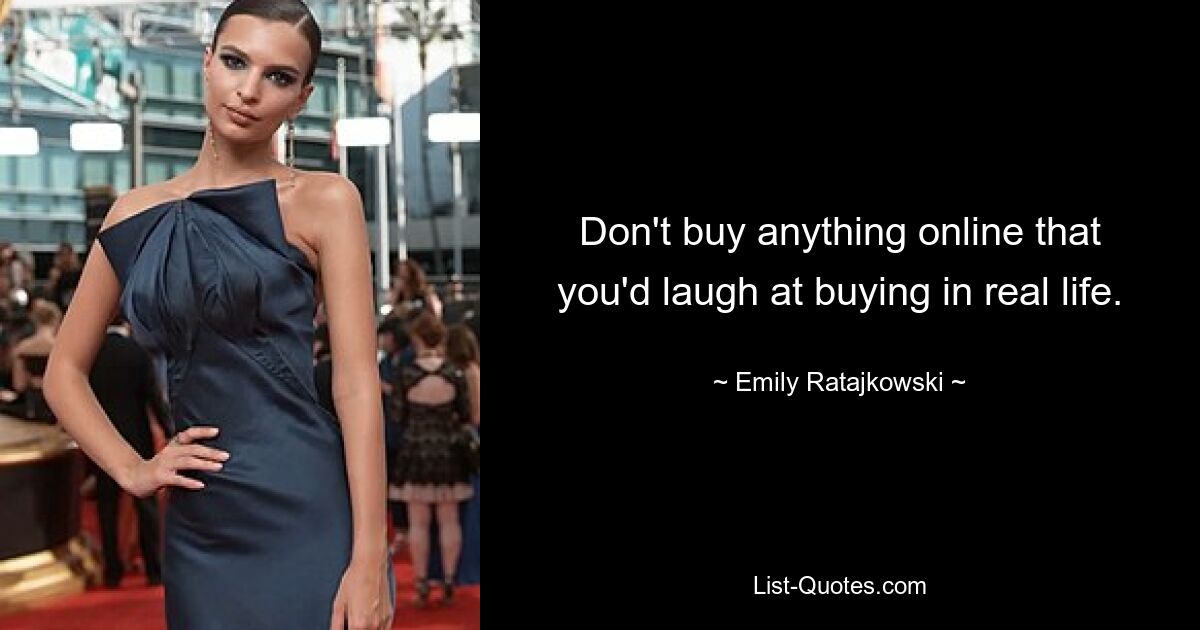 Don't buy anything online that you'd laugh at buying in real life. — © Emily Ratajkowski