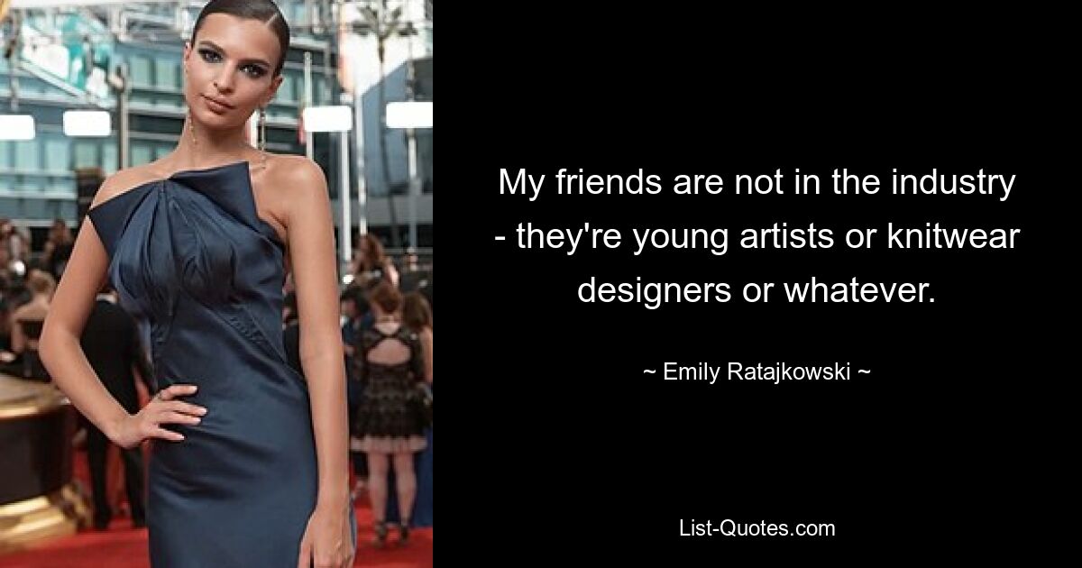 My friends are not in the industry - they're young artists or knitwear designers or whatever. — © Emily Ratajkowski