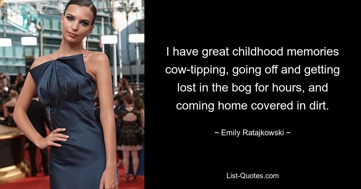 I have great childhood memories cow-tipping, going off and getting lost in the bog for hours, and coming home covered in dirt. — © Emily Ratajkowski