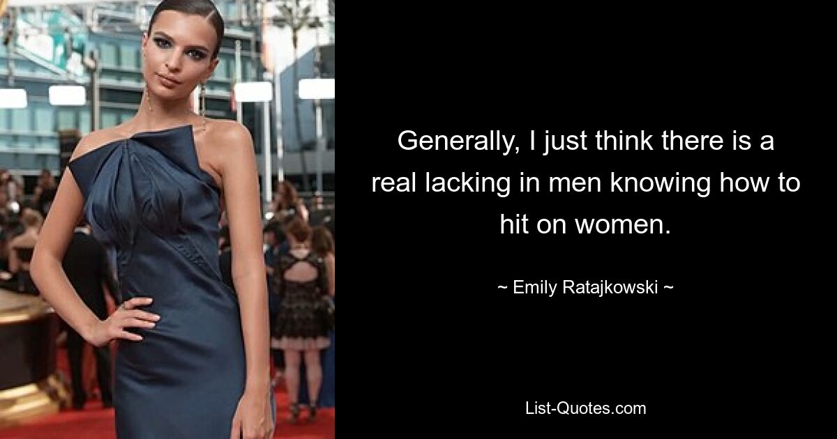 Generally, I just think there is a real lacking in men knowing how to hit on women. — © Emily Ratajkowski