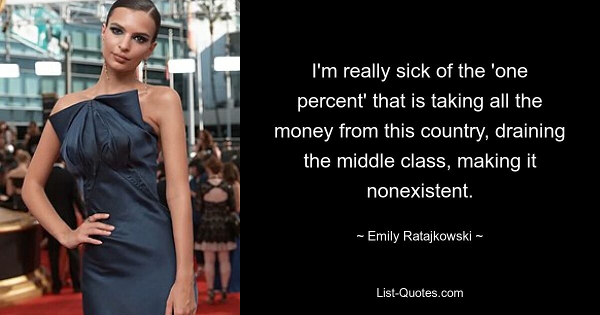 I'm really sick of the 'one percent' that is taking all the money from this country, draining the middle class, making it nonexistent. — © Emily Ratajkowski