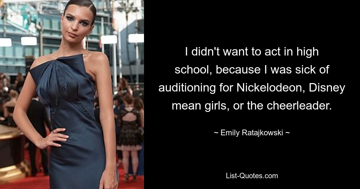 I didn't want to act in high school, because I was sick of auditioning for Nickelodeon, Disney mean girls, or the cheerleader. — © Emily Ratajkowski