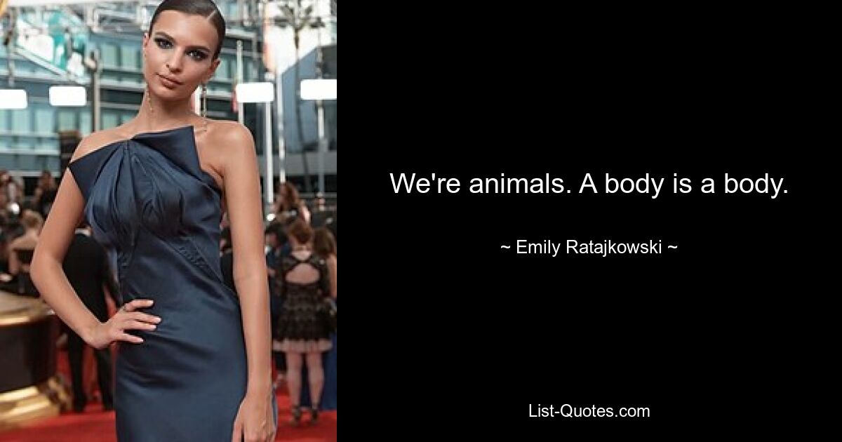 We're animals. A body is a body. — © Emily Ratajkowski