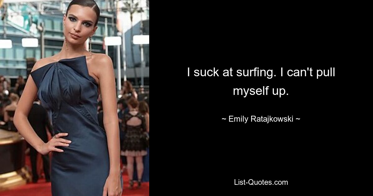 I suck at surfing. I can't pull myself up. — © Emily Ratajkowski