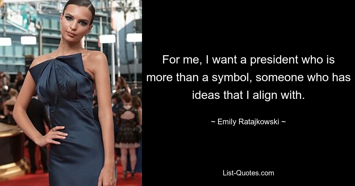 For me, I want a president who is more than a symbol, someone who has ideas that I align with. — © Emily Ratajkowski