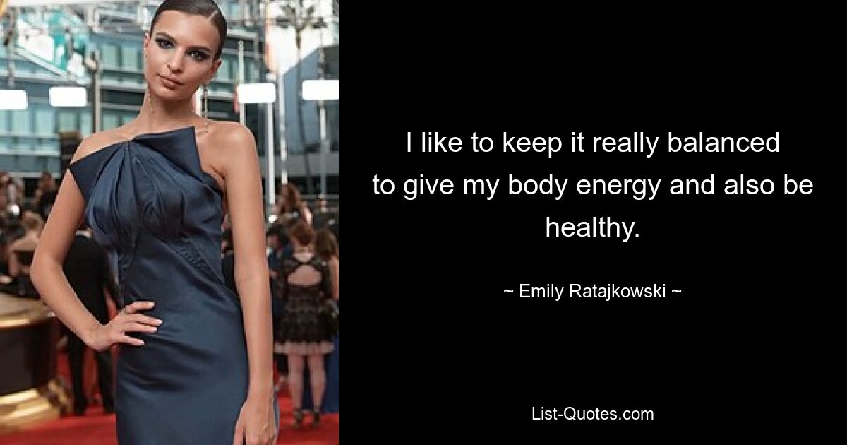 I like to keep it really balanced to give my body energy and also be healthy. — © Emily Ratajkowski