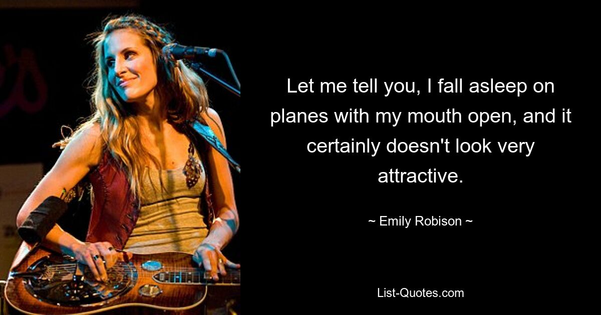 Let me tell you, I fall asleep on planes with my mouth open, and it certainly doesn't look very attractive. — © Emily Robison