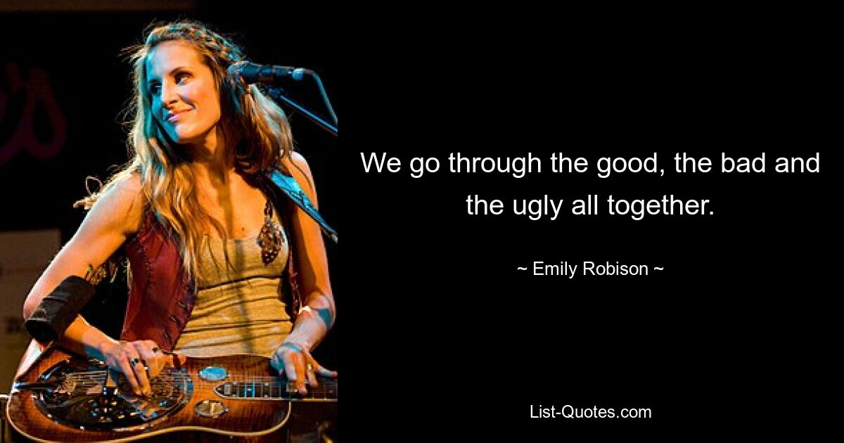 We go through the good, the bad and the ugly all together. — © Emily Robison