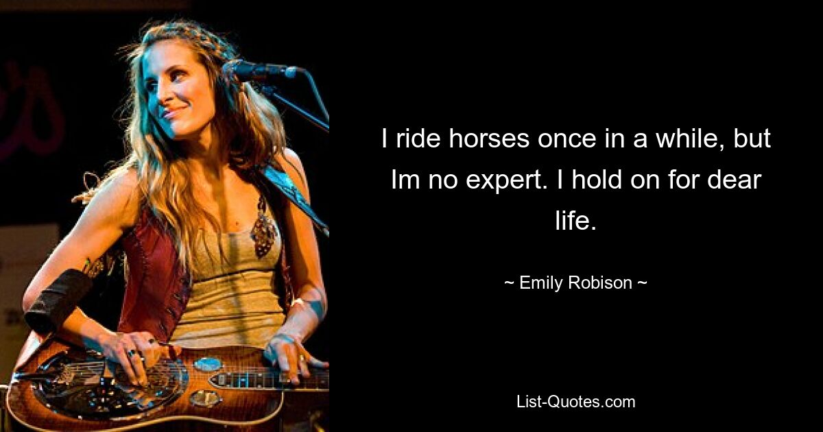 I ride horses once in a while, but Im no expert. I hold on for dear life. — © Emily Robison