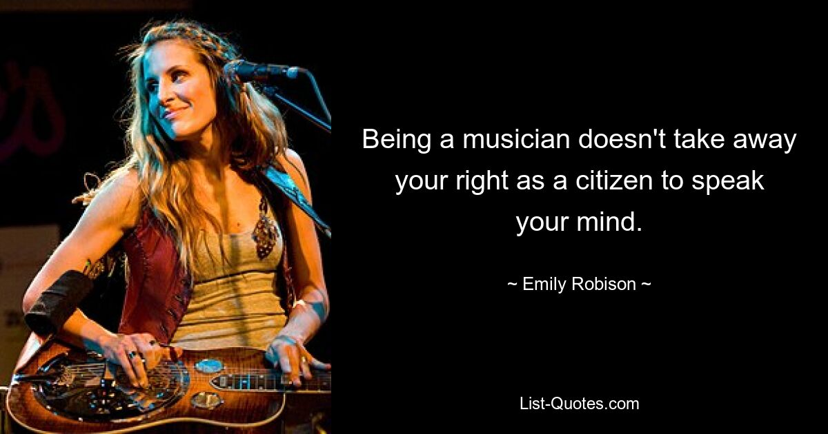 Being a musician doesn't take away your right as a citizen to speak your mind. — © Emily Robison