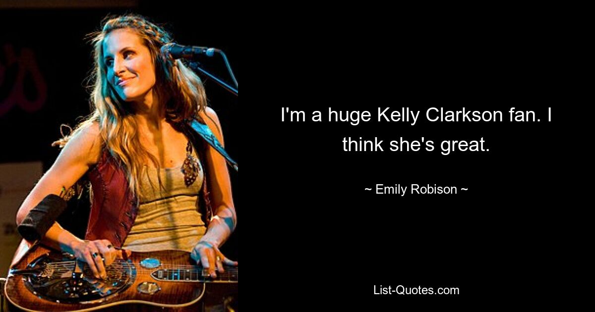 I'm a huge Kelly Clarkson fan. I think she's great. — © Emily Robison