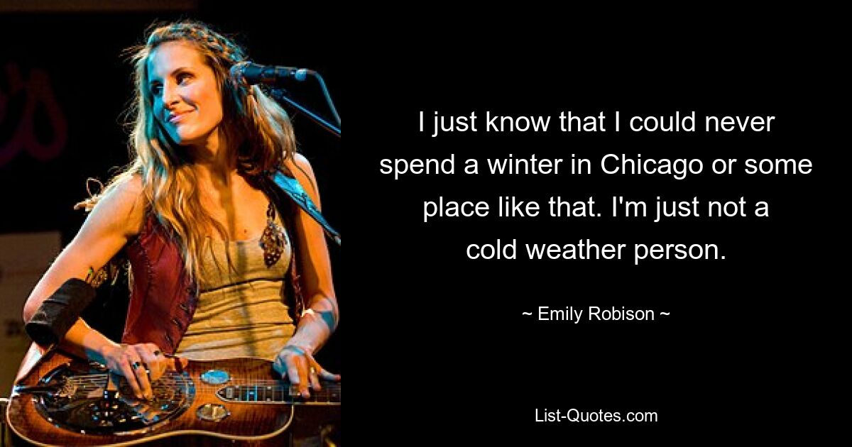 I just know that I could never spend a winter in Chicago or some place like that. I'm just not a cold weather person. — © Emily Robison