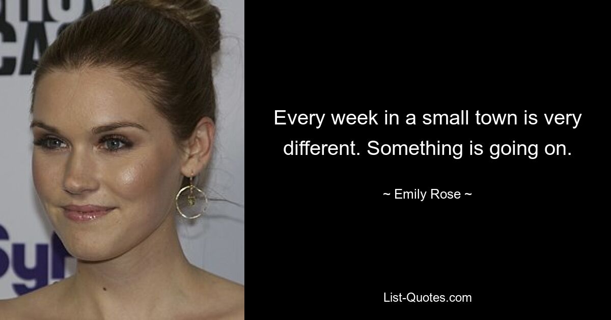 Every week in a small town is very different. Something is going on. — © Emily Rose