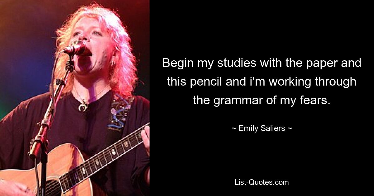 Begin my studies with the paper and this pencil and i'm working through the grammar of my fears. — © Emily Saliers