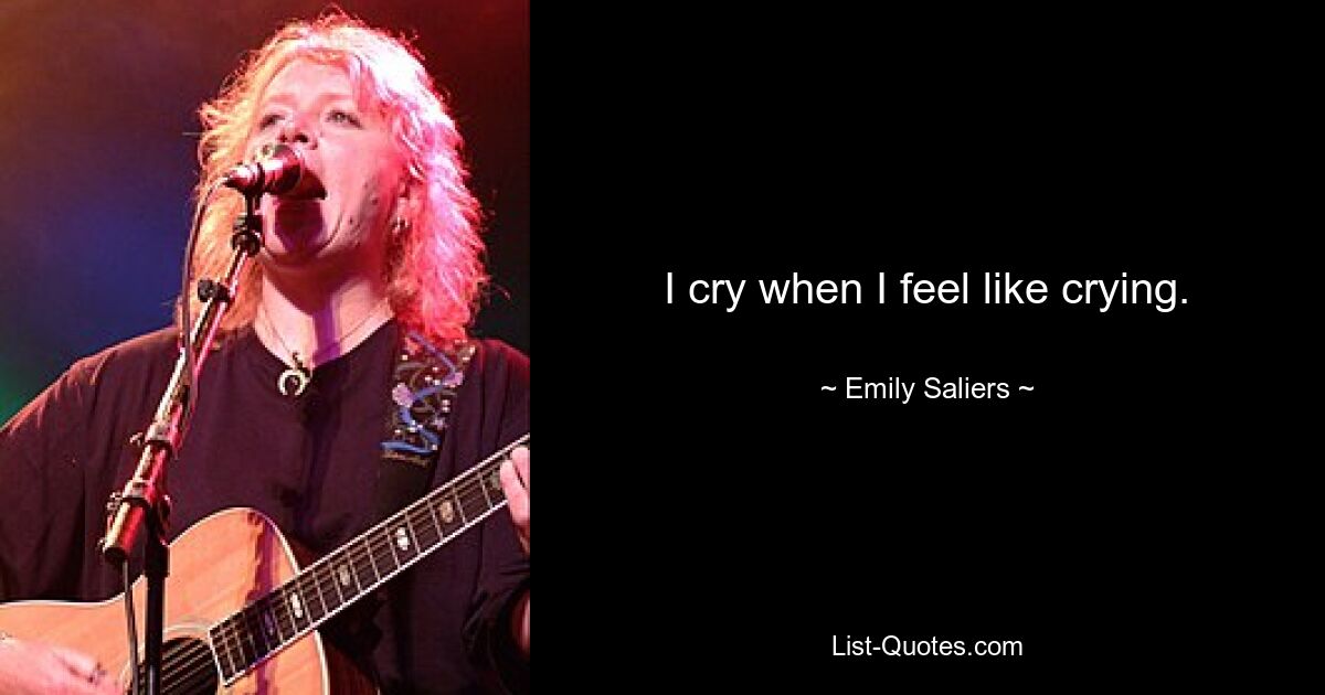 I cry when I feel like crying. — © Emily Saliers