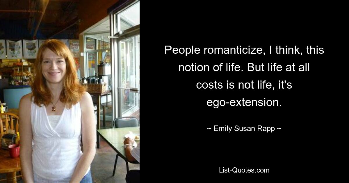 People romanticize, I think, this notion of life. But life at all costs is not life, it's ego-extension. — © Emily Susan Rapp