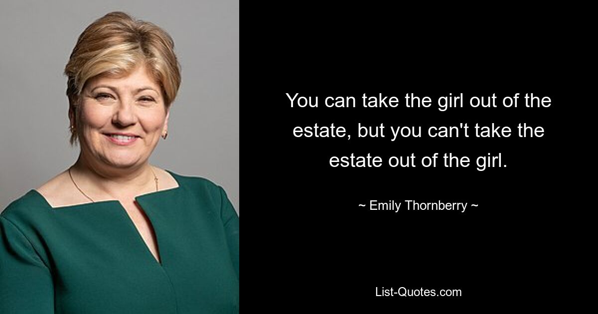 You can take the girl out of the estate, but you can't take the estate out of the girl. — © Emily Thornberry