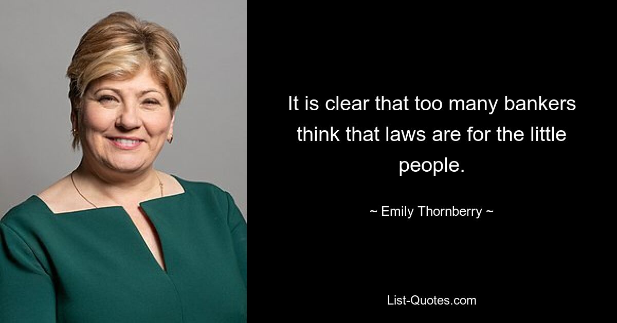 It is clear that too many bankers think that laws are for the little people. — © Emily Thornberry