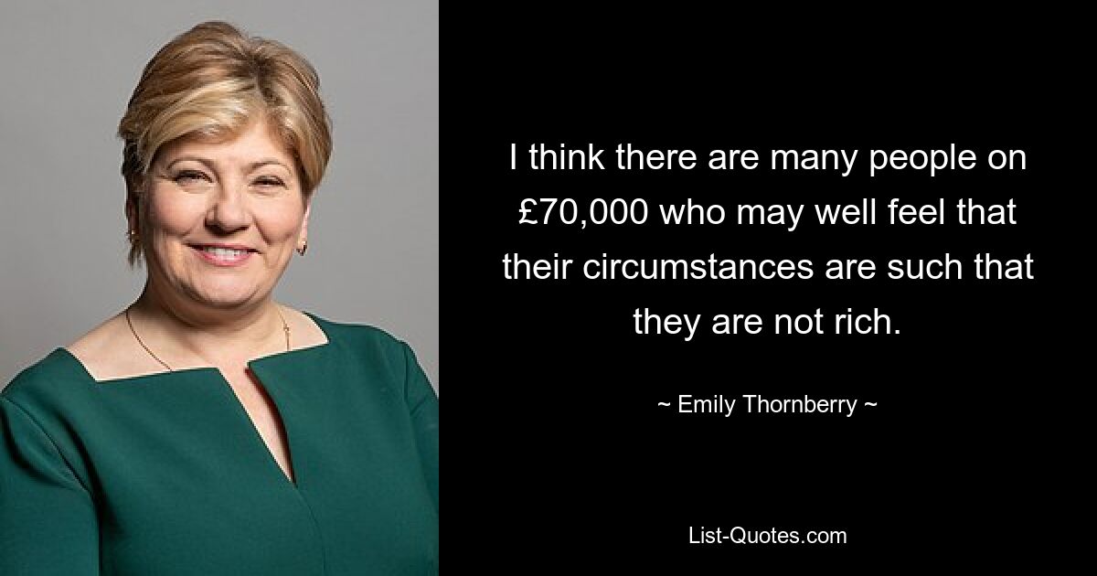 I think there are many people on £70,000 who may well feel that their circumstances are such that they are not rich. — © Emily Thornberry