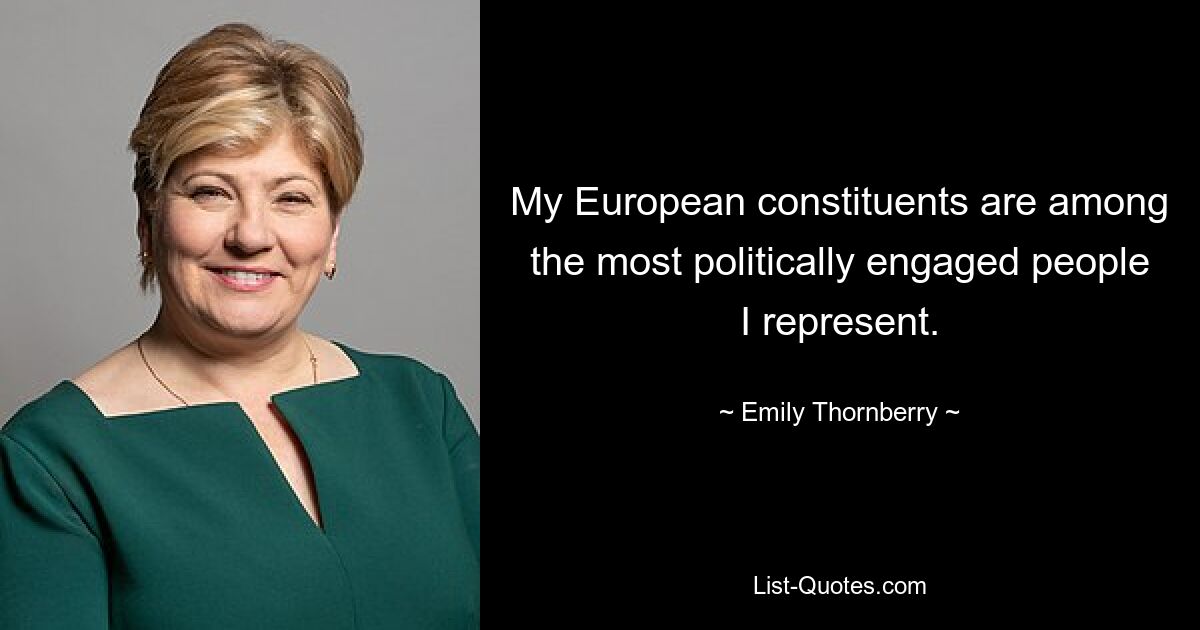 My European constituents are among the most politically engaged people I represent. — © Emily Thornberry