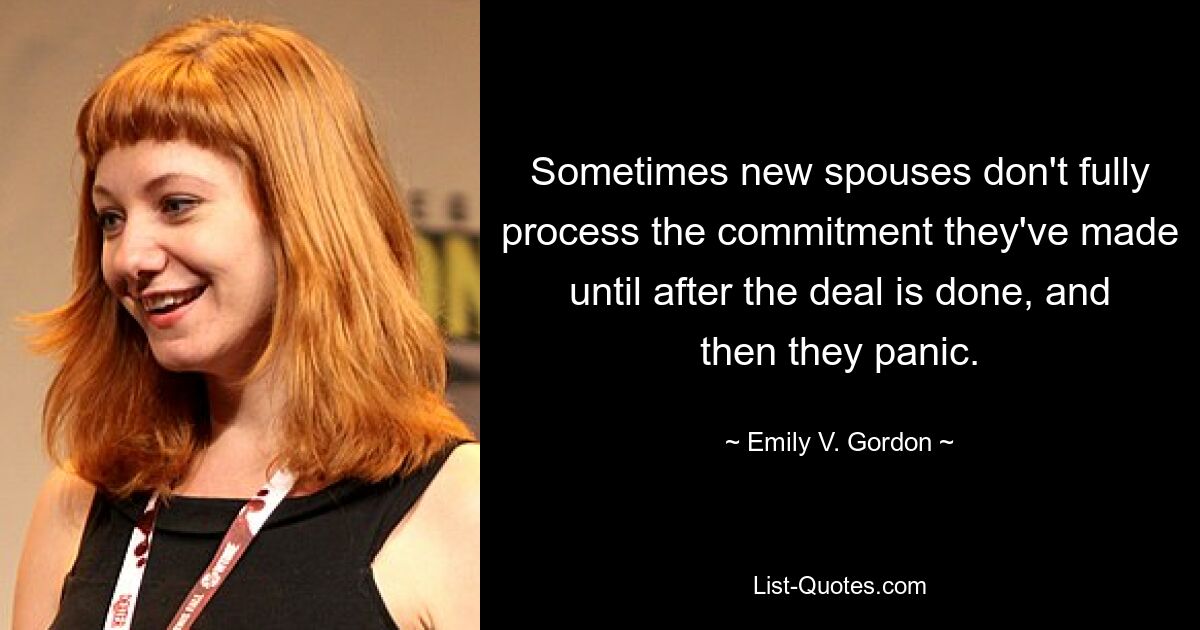 Sometimes new spouses don't fully process the commitment they've made until after the deal is done, and then they panic. — © Emily V. Gordon