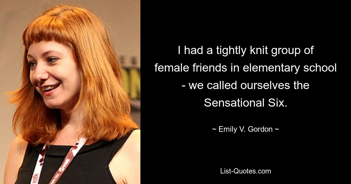 I had a tightly knit group of female friends in elementary school - we called ourselves the Sensational Six. — © Emily V. Gordon