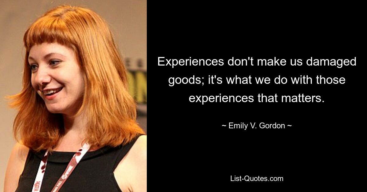 Experiences don't make us damaged goods; it's what we do with those experiences that matters. — © Emily V. Gordon