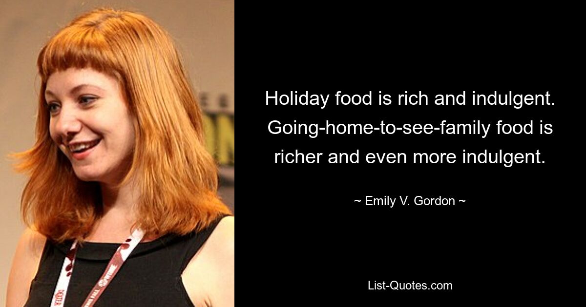 Holiday food is rich and indulgent. Going-home-to-see-family food is richer and even more indulgent. — © Emily V. Gordon