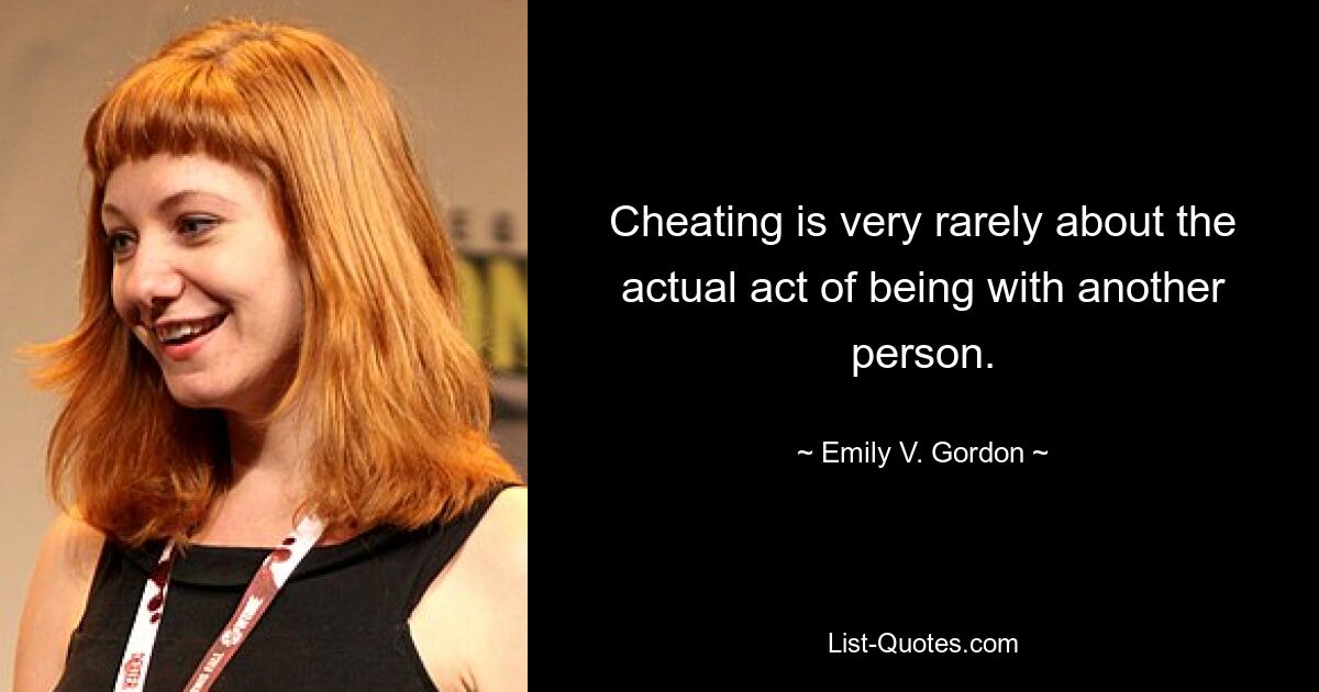 Cheating is very rarely about the actual act of being with another person. — © Emily V. Gordon