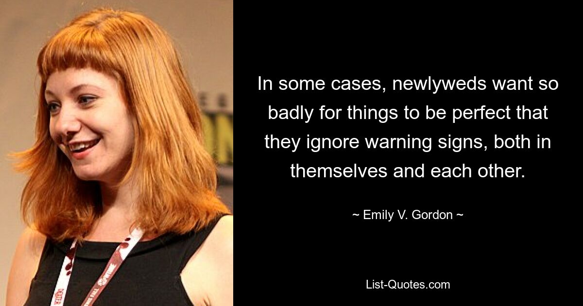 In some cases, newlyweds want so badly for things to be perfect that they ignore warning signs, both in themselves and each other. — © Emily V. Gordon