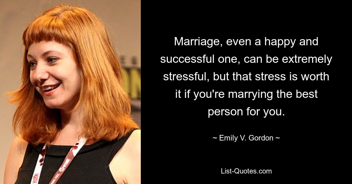 Marriage, even a happy and successful one, can be extremely stressful, but that stress is worth it if you're marrying the best person for you. — © Emily V. Gordon