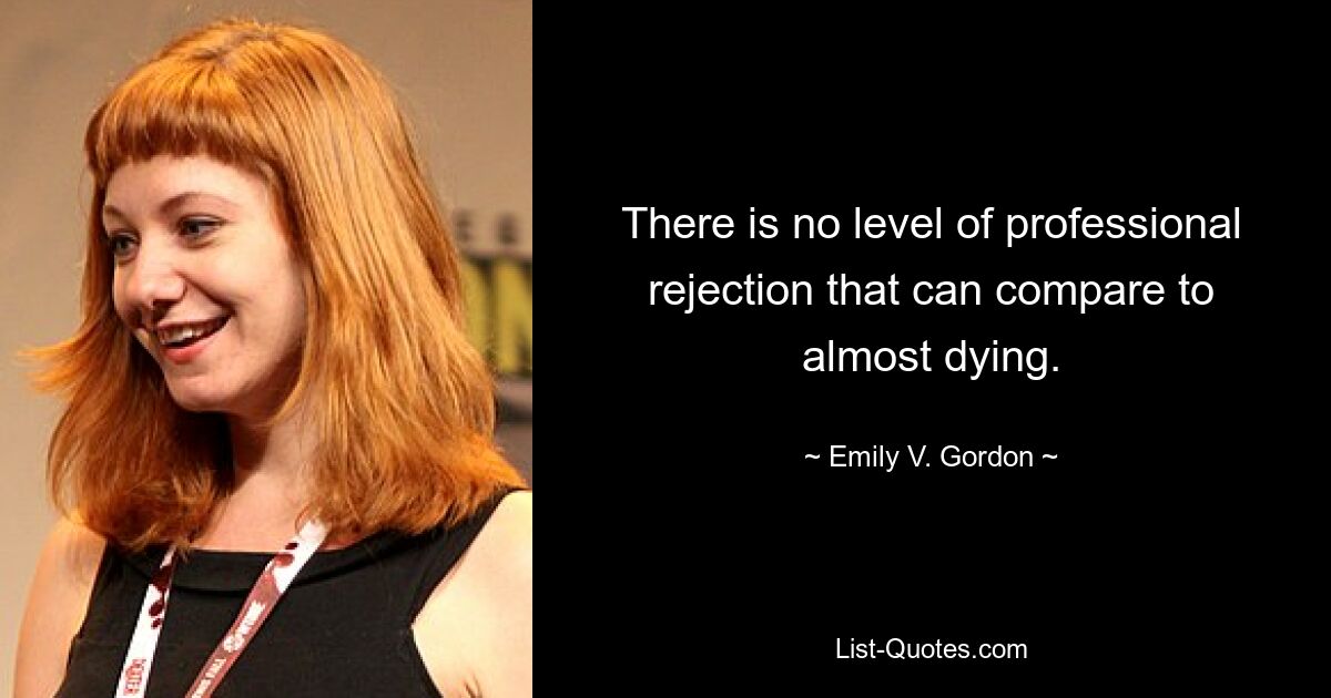 There is no level of professional rejection that can compare to almost dying. — © Emily V. Gordon