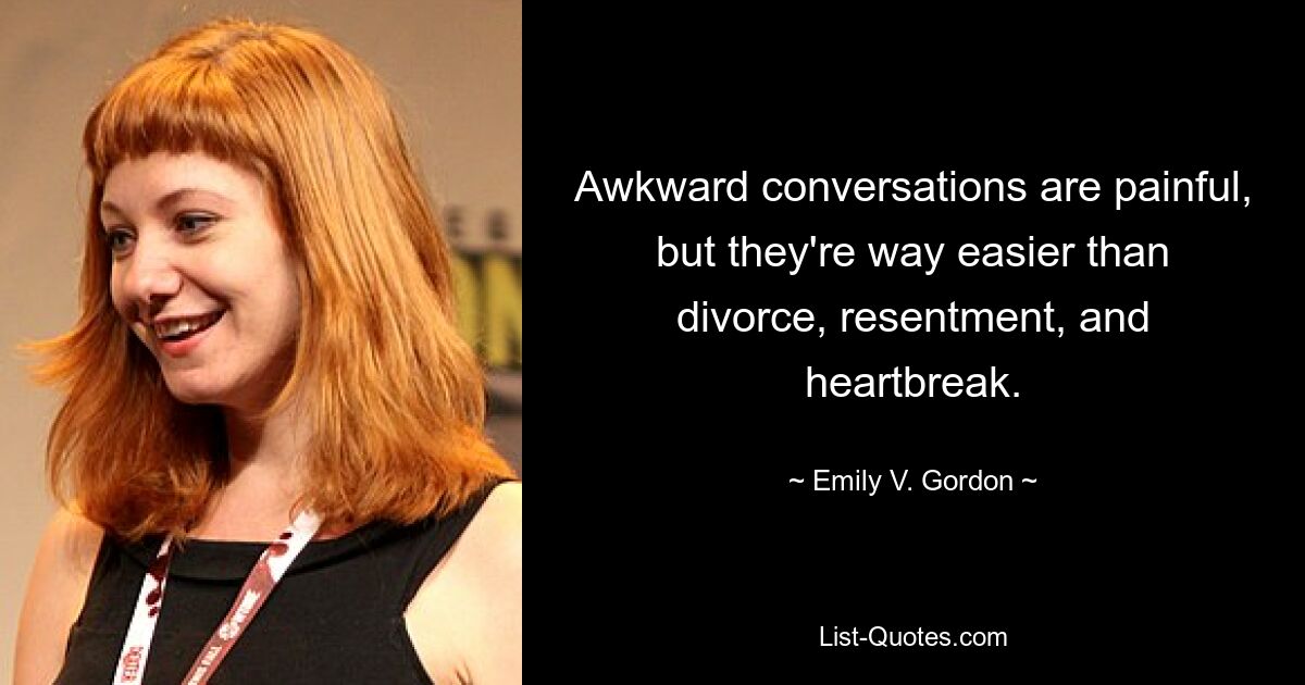 Awkward conversations are painful, but they're way easier than divorce, resentment, and heartbreak. — © Emily V. Gordon