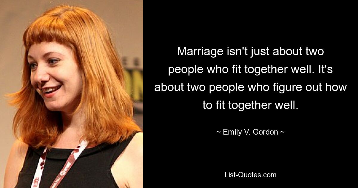 Marriage isn't just about two people who fit together well. It's about two people who figure out how to fit together well. — © Emily V. Gordon