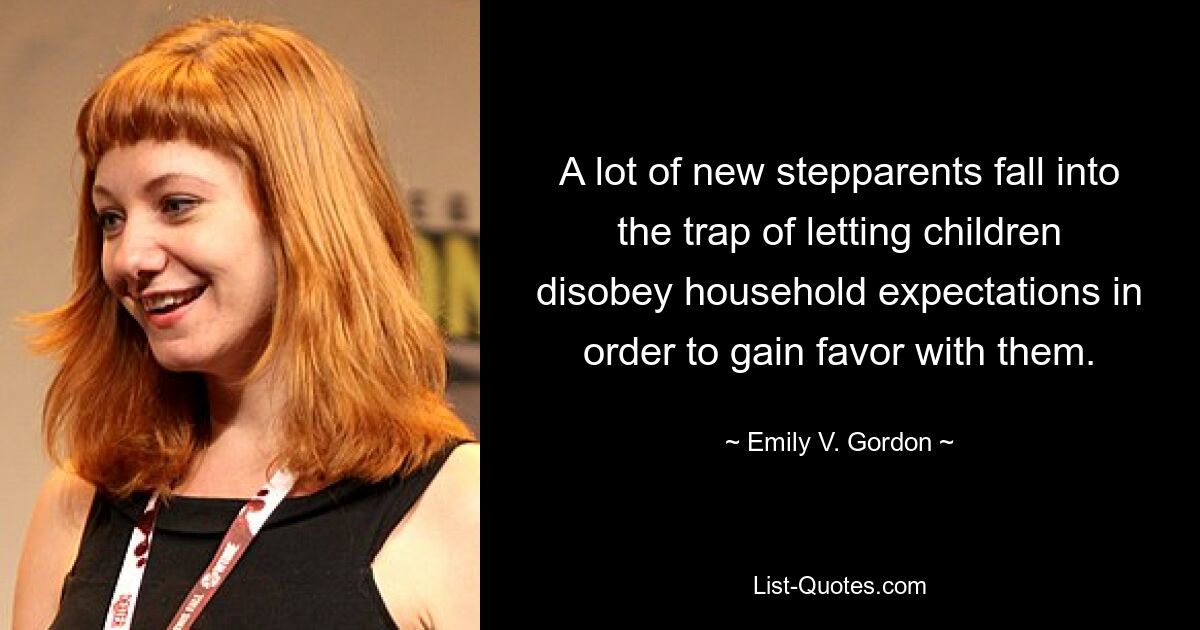 A lot of new stepparents fall into the trap of letting children disobey household expectations in order to gain favor with them. — © Emily V. Gordon