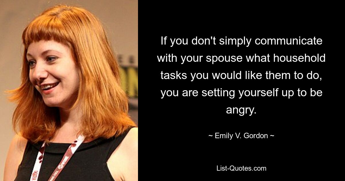 If you don't simply communicate with your spouse what household tasks you would like them to do, you are setting yourself up to be angry. — © Emily V. Gordon