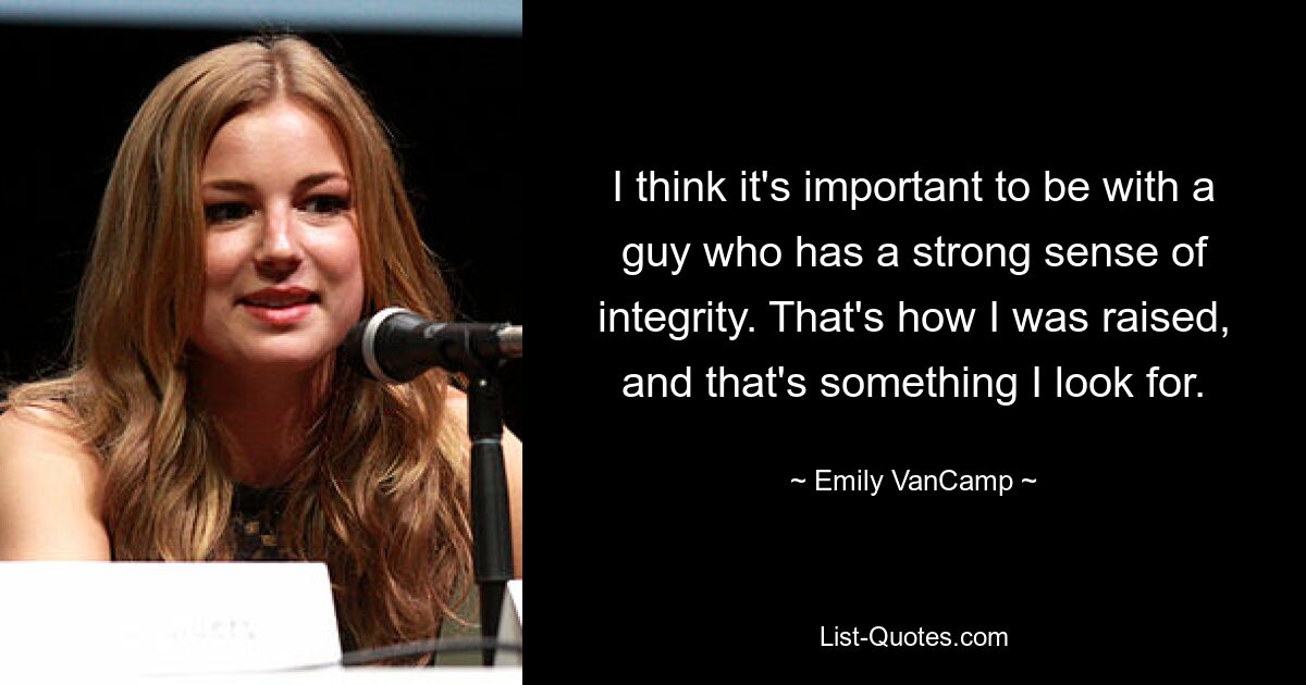 I think it's important to be with a guy who has a strong sense of integrity. That's how I was raised, and that's something I look for. — © Emily VanCamp