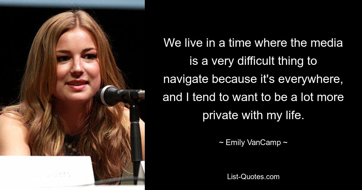 We live in a time where the media is a very difficult thing to navigate because it's everywhere, and I tend to want to be a lot more private with my life. — © Emily VanCamp