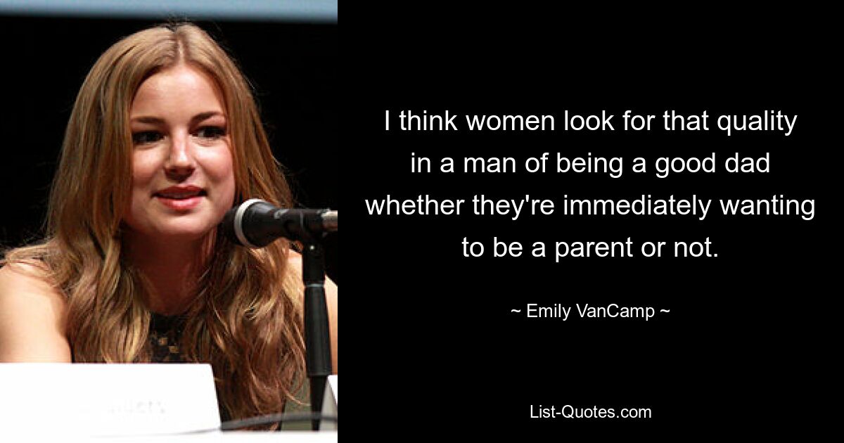 I think women look for that quality in a man of being a good dad whether they're immediately wanting to be a parent or not. — © Emily VanCamp