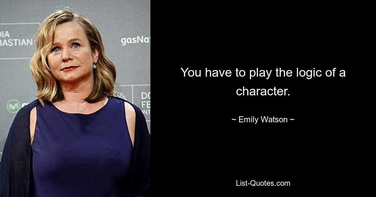 You have to play the logic of a character. — © Emily Watson