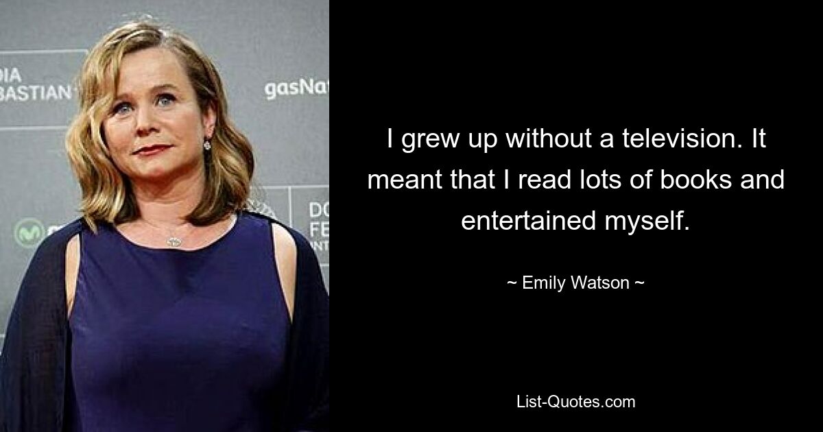 I grew up without a television. It meant that I read lots of books and entertained myself. — © Emily Watson