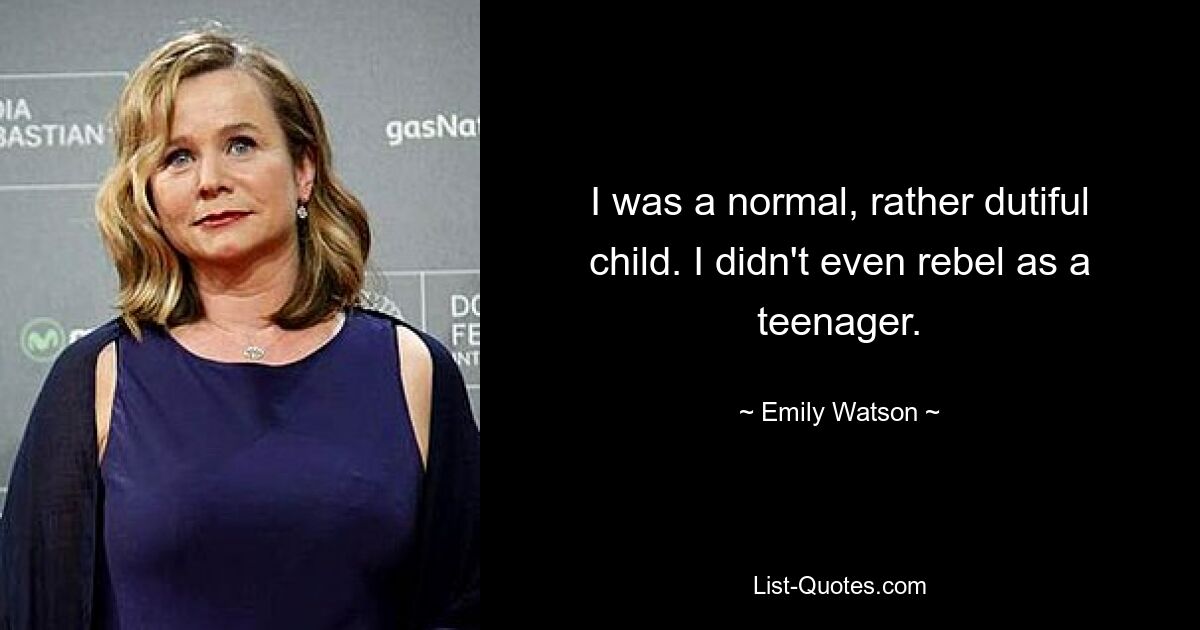 I was a normal, rather dutiful child. I didn't even rebel as a teenager. — © Emily Watson