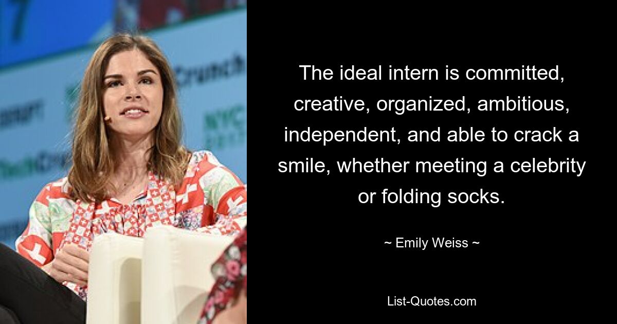 The ideal intern is committed, creative, organized, ambitious, independent, and able to crack a smile, whether meeting a celebrity or folding socks. — © Emily Weiss