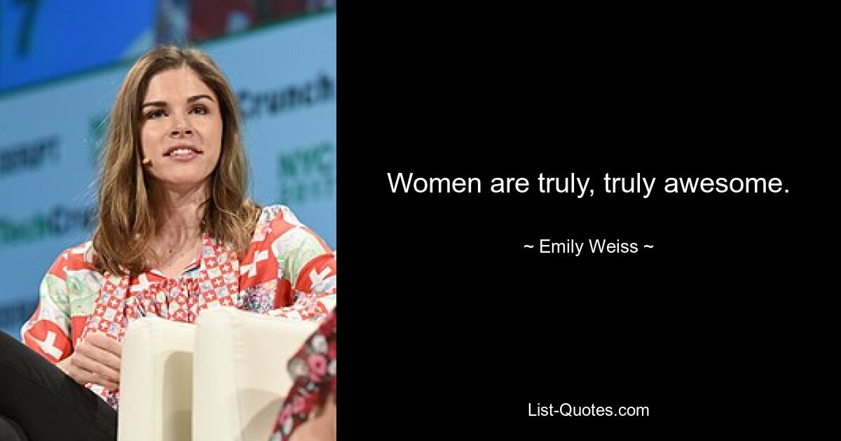 Women are truly, truly awesome. — © Emily Weiss