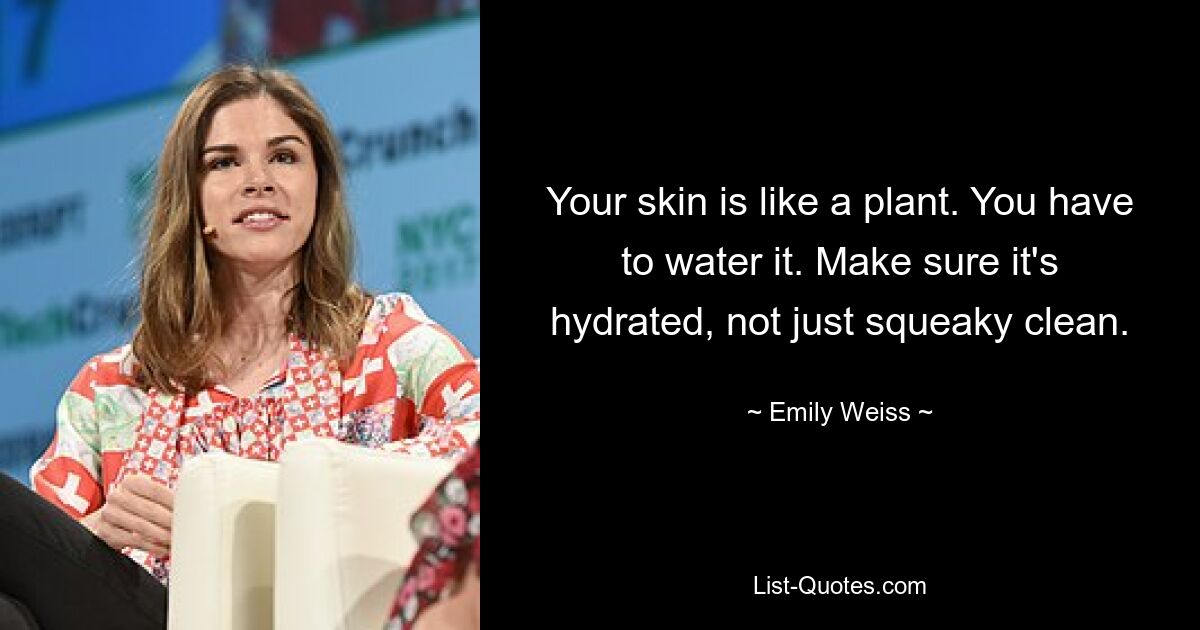 Your skin is like a plant. You have to water it. Make sure it's hydrated, not just squeaky clean. — © Emily Weiss