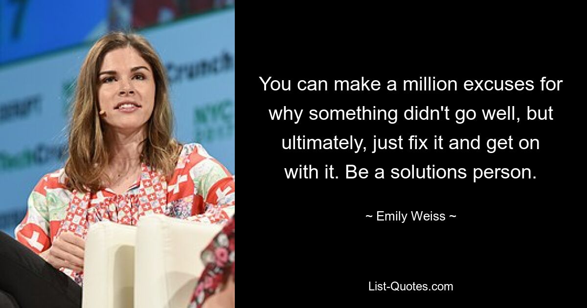 You can make a million excuses for why something didn't go well, but ultimately, just fix it and get on with it. Be a solutions person. — © Emily Weiss