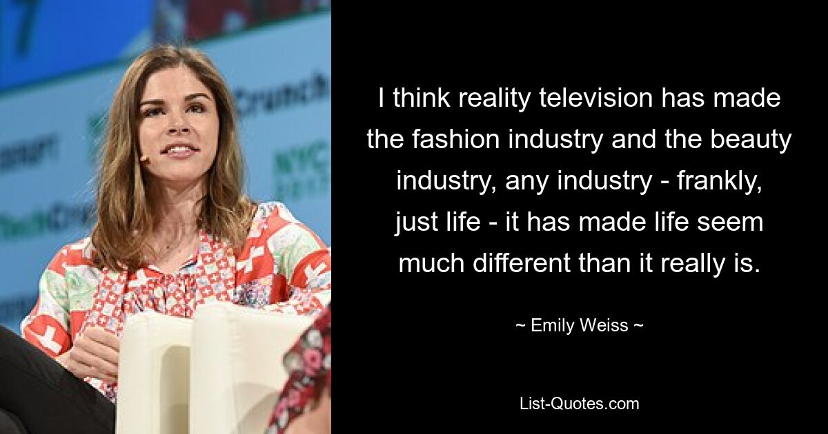 I think reality television has made the fashion industry and the beauty industry, any industry - frankly, just life - it has made life seem much different than it really is. — © Emily Weiss