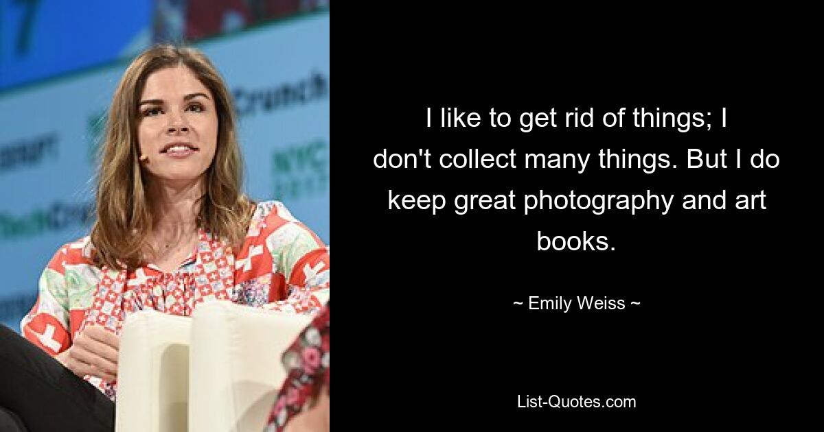 I like to get rid of things; I don't collect many things. But I do keep great photography and art books. — © Emily Weiss